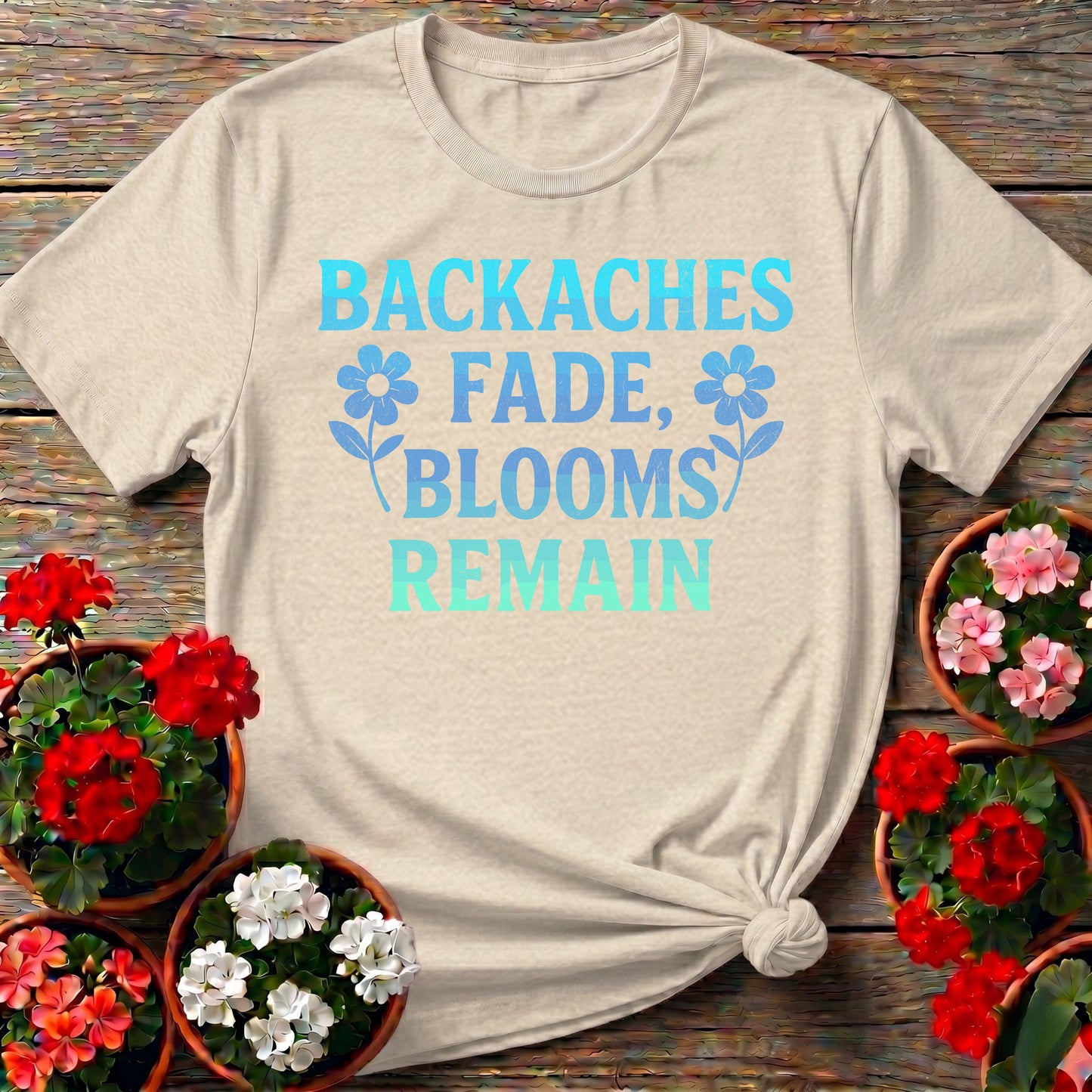 Backaches Fade Blooms Remain Gardener Tee