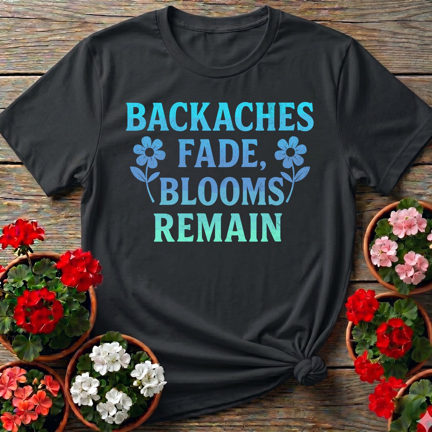 Backaches Fade Blooms Remain Gardener Tee
