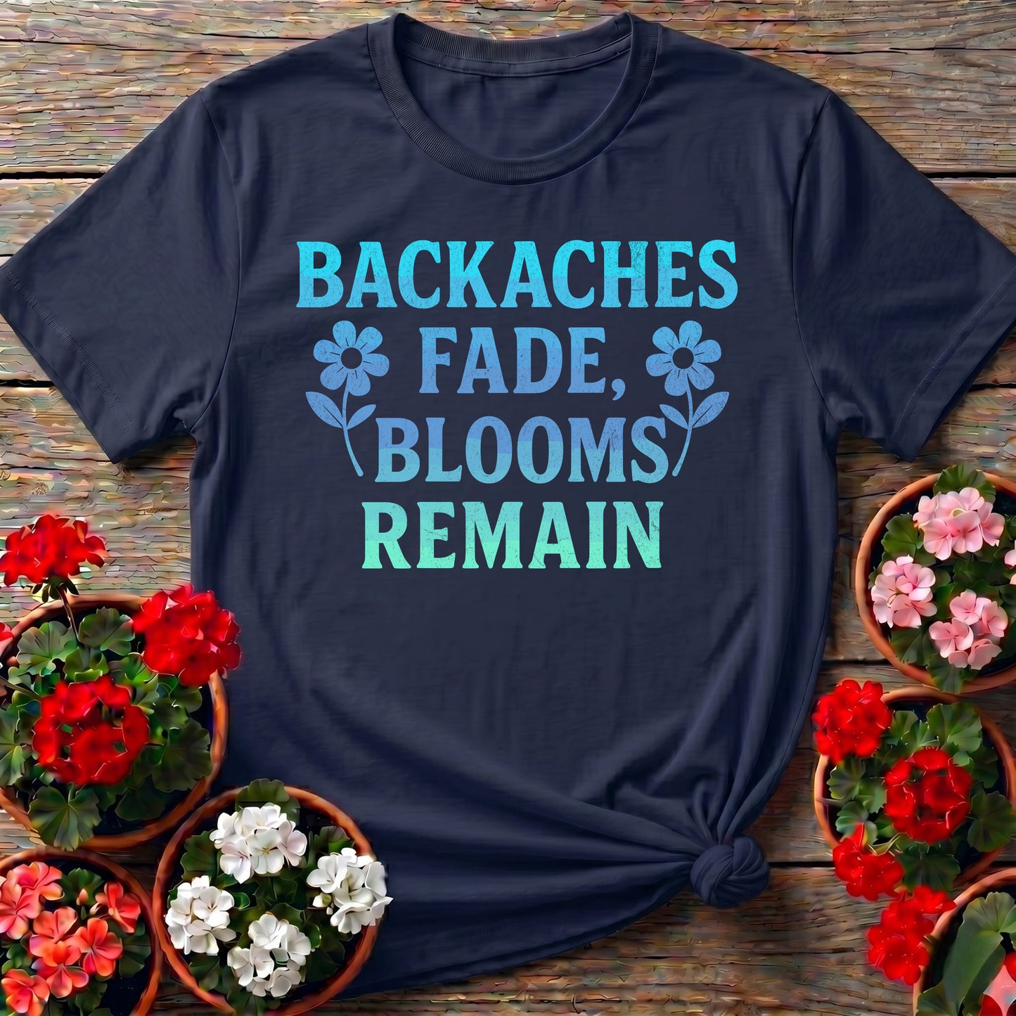 Backaches Fade Blooms Remain Gardener Tee