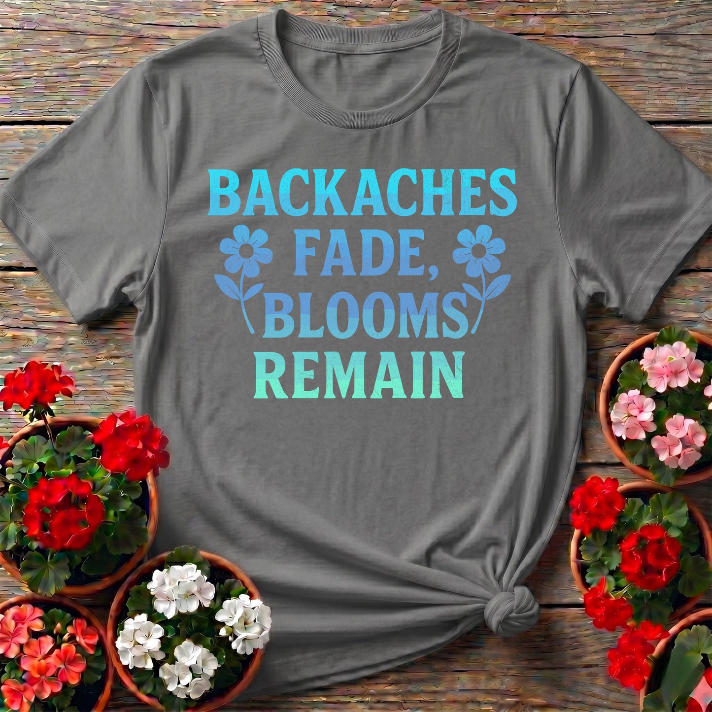 Backaches Fade Blooms Remain Gardener Tee