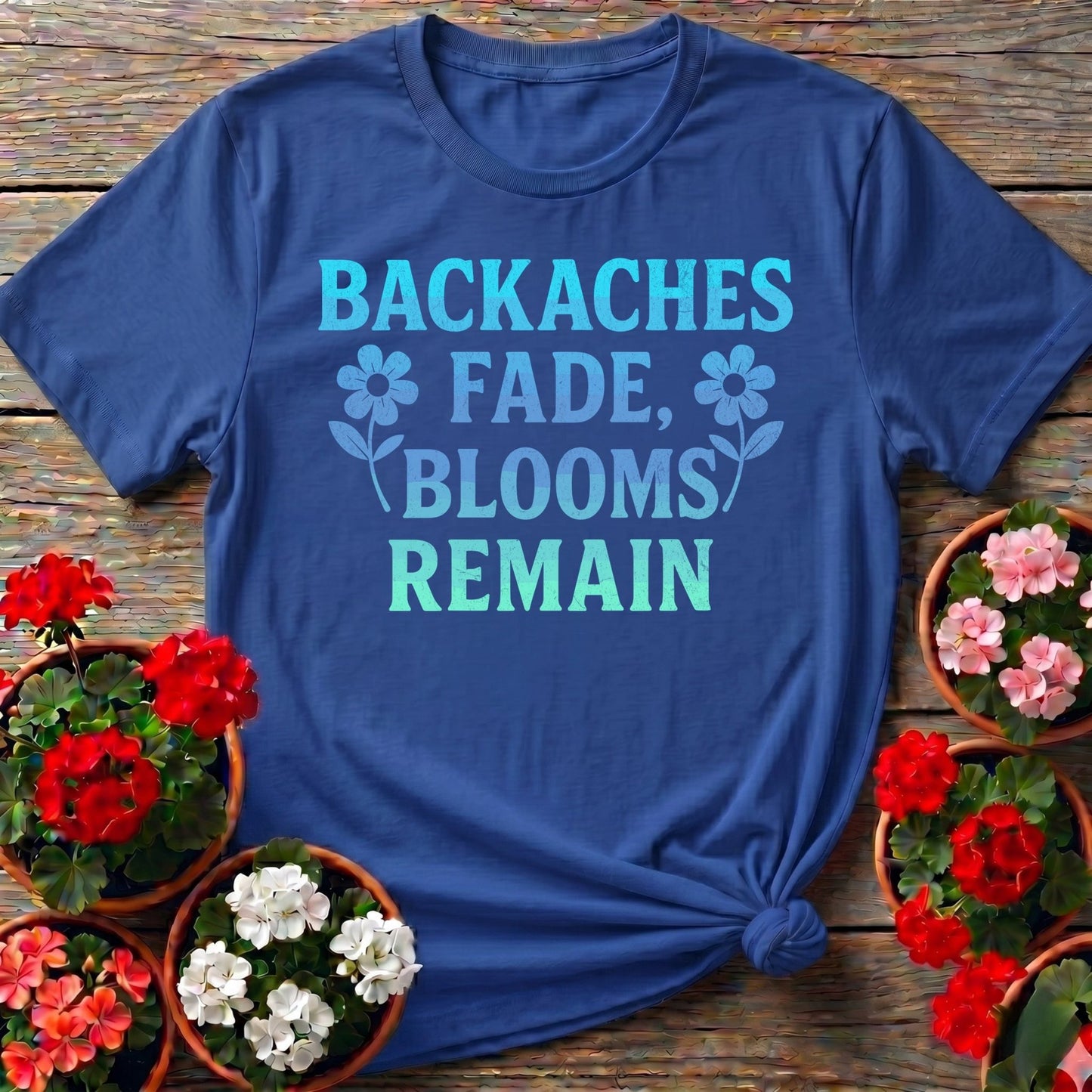 Backaches Fade Blooms Remain Gardener Tee - GardeningTshirts