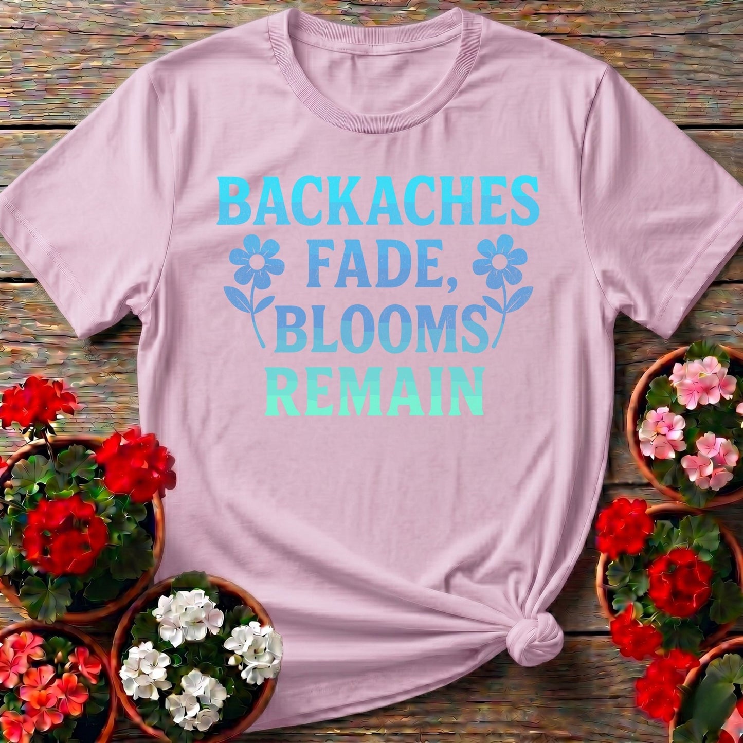 Backaches Fade Blooms Remain Gardener Tee - GardeningTshirts