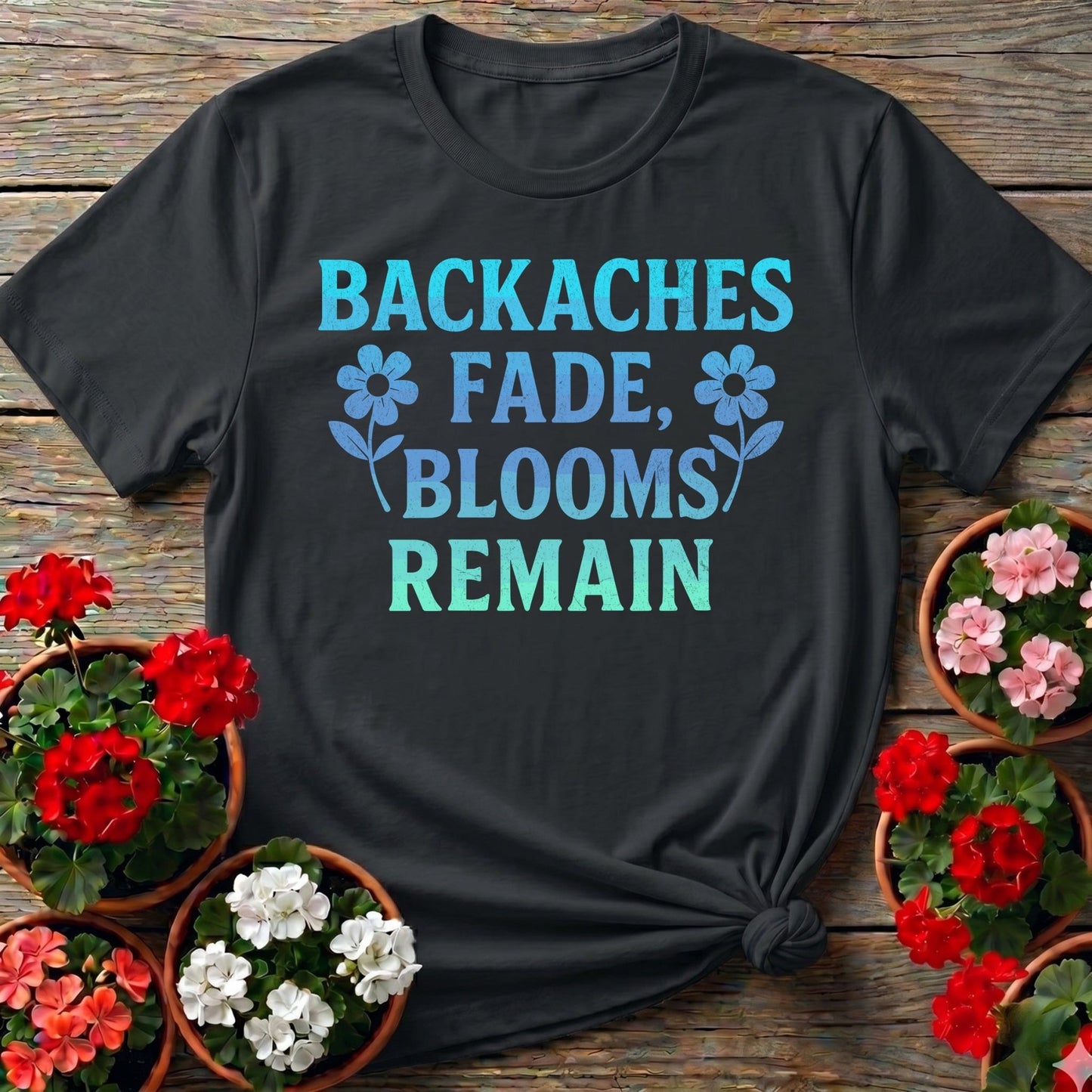 Backaches Fade Blooms Remain Gardener Tee - GardeningTshirts